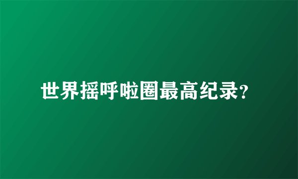 世界摇呼啦圈最高纪录？