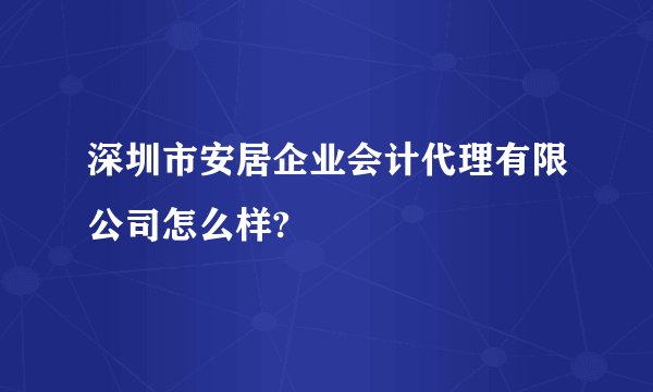 深圳市安居企业会计代理有限公司怎么样?