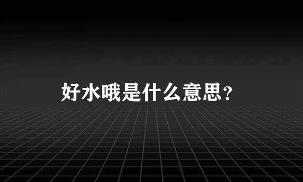 好水哦是什么意思？