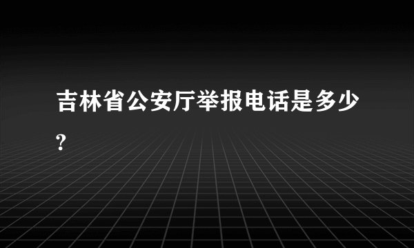 吉林省公安厅举报电话是多少?