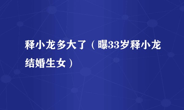 释小龙多大了（曝33岁释小龙结婚生女）