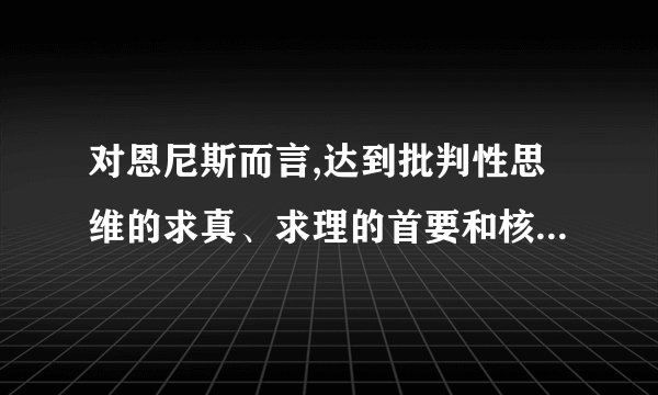 对恩尼斯而言,达到批判性思维的求真、求理的首要和核心行为是（）