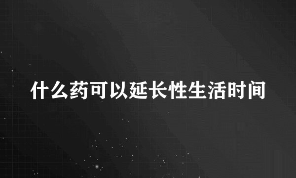 什么药可以延长性生活时间