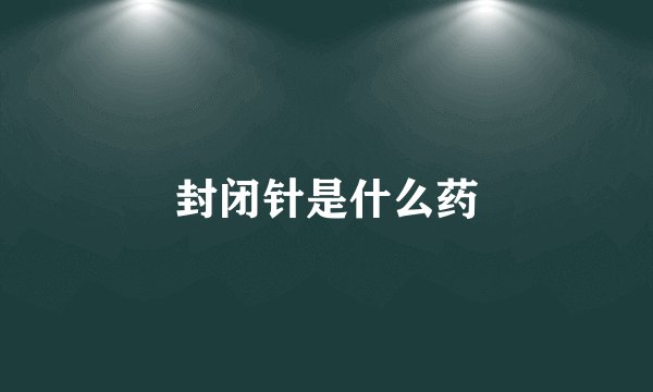 封闭针是什么药