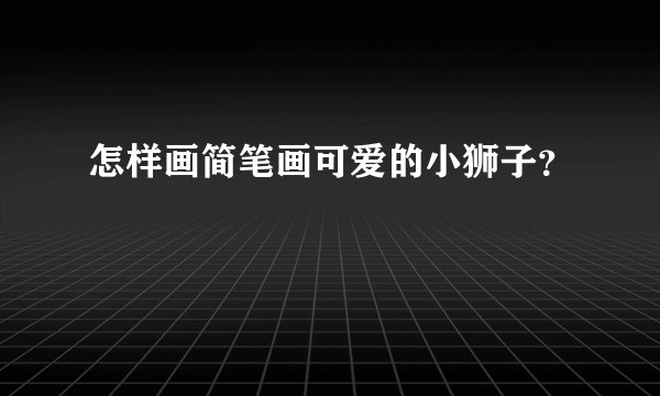 怎样画简笔画可爱的小狮子？
