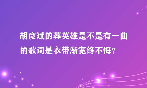 胡彦斌的葬英雄是不是有一曲的歌词是衣带渐宽终不悔？