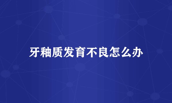 牙釉质发育不良怎么办