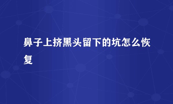 鼻子上挤黑头留下的坑怎么恢复