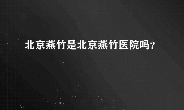 北京燕竹是北京燕竹医院吗？