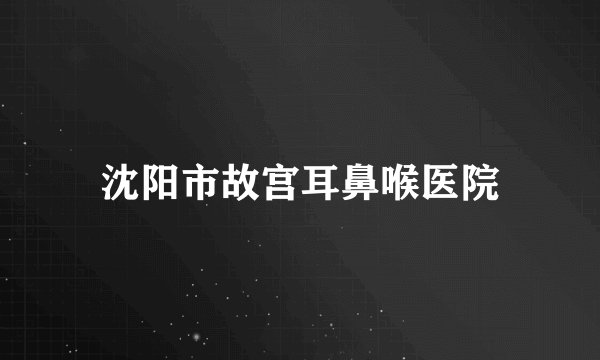 沈阳市故宫耳鼻喉医院