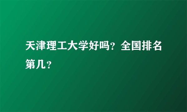 天津理工大学好吗？全国排名第几？