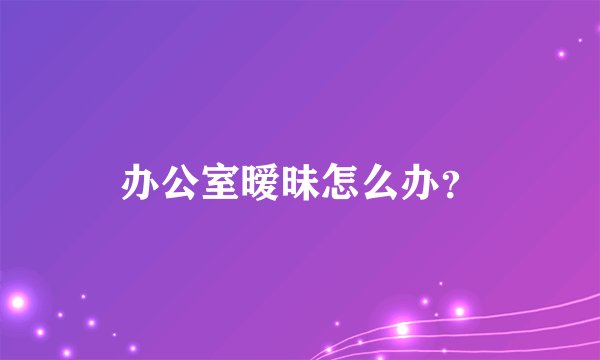 办公室暧昧怎么办?