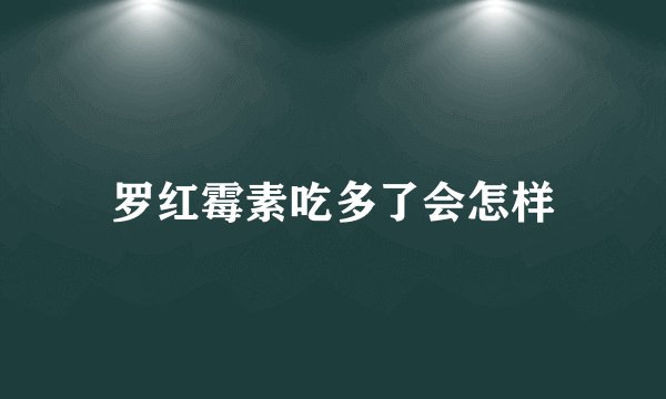 罗红霉素吃多了会怎样