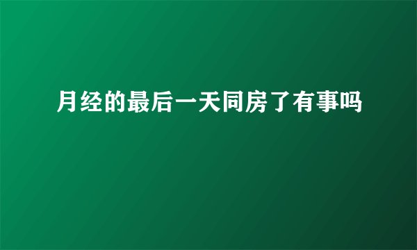 月经的最后一天同房了有事吗