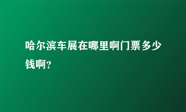 哈尔滨车展在哪里啊门票多少钱啊？