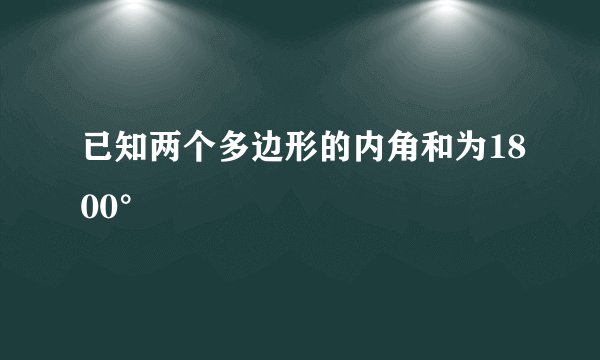 已知两个多边形的内角和为1800°