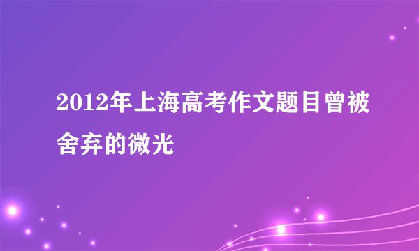 2012年上海高考作文题目曾被舍弃的微光