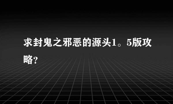 求封鬼之邪恶的源头1。5版攻略？