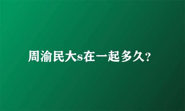 周渝民大s在一起多久？