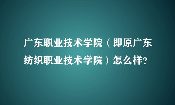 广东职业技术学院(即原广东纺织职业技术学院)怎么样?