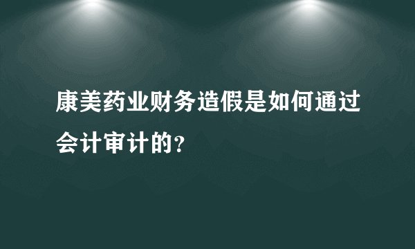 康美药业财务造假是如何通过会计审计的？