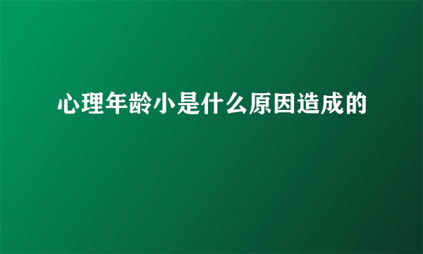 心理年龄小是什么原因造成的