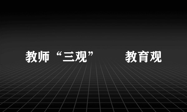 教师“三观”――教育观