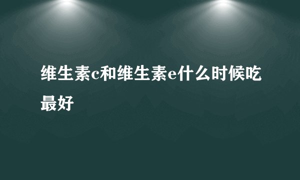 维生素c和维生素e什么时候吃最好