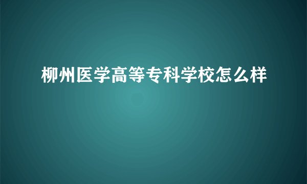 柳州医学高等专科学校怎么样