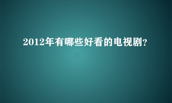 2012年有哪些好看的电视剧？