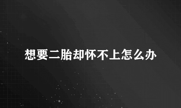 想要二胎却怀不上怎么办