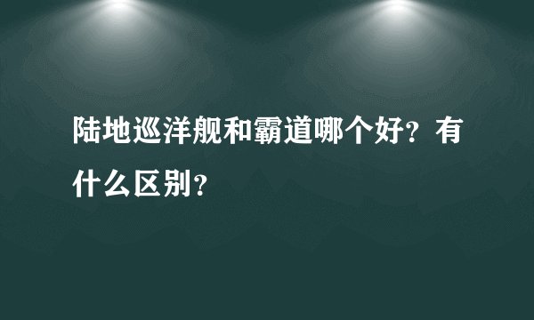 陆地巡洋舰和霸道哪个好?有什么区别?