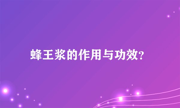 蜂王浆的作用与功效？