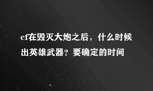 cf在毁灭大炮之后,什么时候出英雄武器?要确定的时间