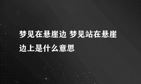 梦见在悬崖边 梦见站在悬崖边上是什么意思