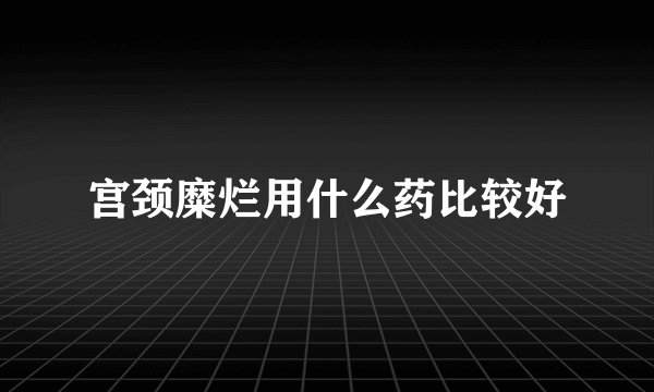 宫颈糜烂用什么药比较好