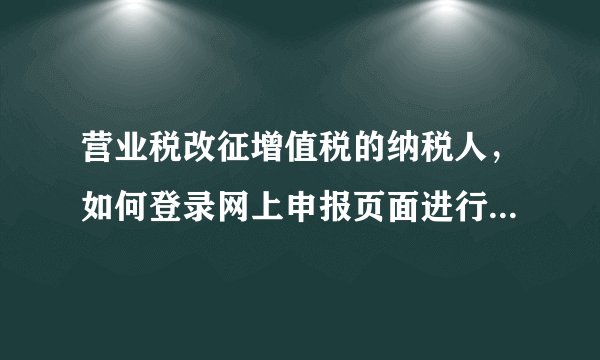 营业税改征增值税的纳税人,如何登录网上申报页面进行网上申报?