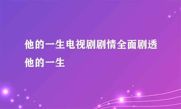 他的一生电视剧剧情全面剧透他的一生