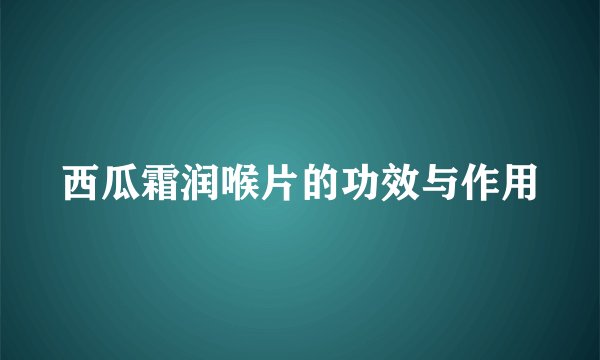 西瓜霜润喉片的功效与作用