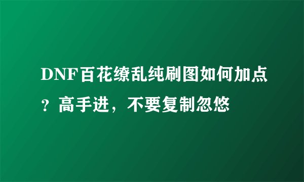 DNF百花缭乱纯刷图如何加点？高手进，不要复制忽悠