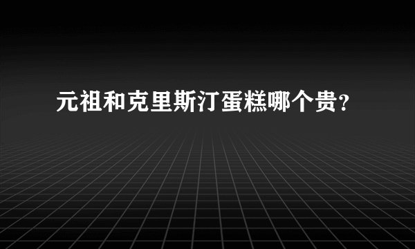 元祖和克里斯汀蛋糕哪个贵？