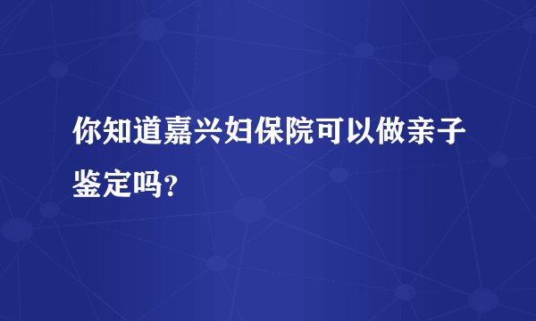 你知道嘉兴妇保院可以做亲子鉴定吗？