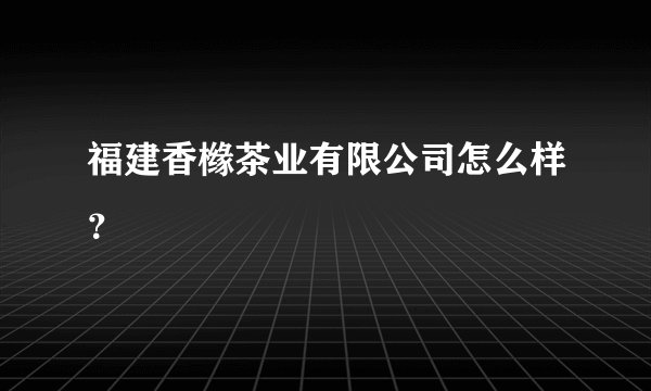福建香橼茶业有限公司怎么样？
