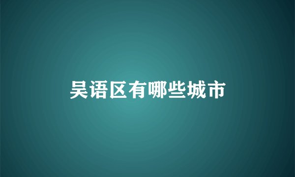 吴语区有哪些城市