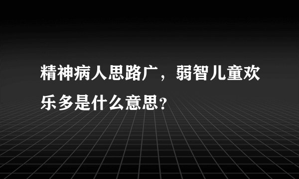 精神病人思路广，弱智儿童欢乐多是什么意思？