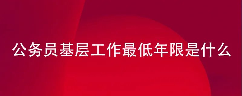 国家公务员基层工作最低年限是什么?