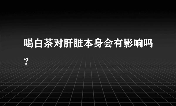 喝白茶对肝脏本身会有影响吗？