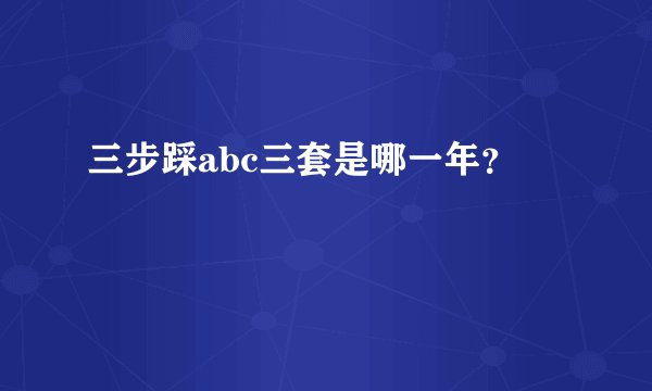 三步踩abc三套是哪一年？