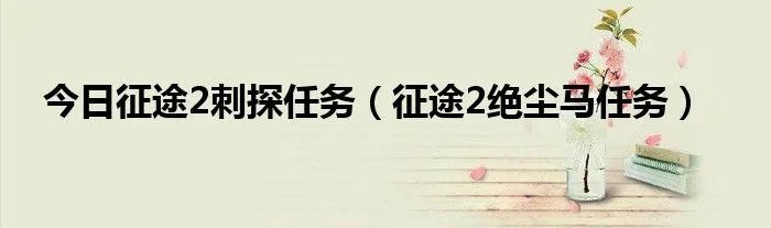 今日征途2刺探任务（征途2绝尘马任务）