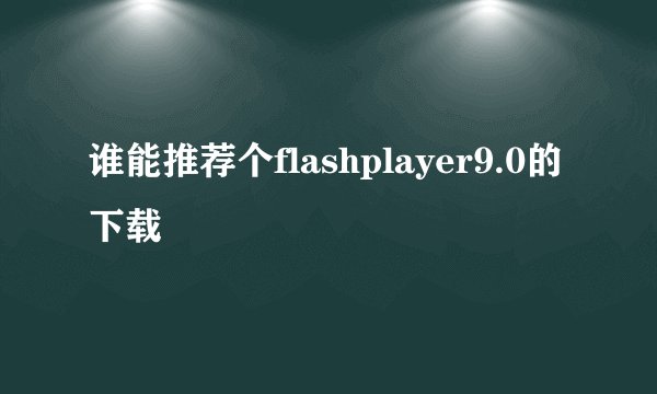 谁能推荐个flashplayer9.0的下载